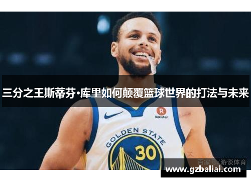 三分之王斯蒂芬·库里如何颠覆篮球世界的打法与未来
